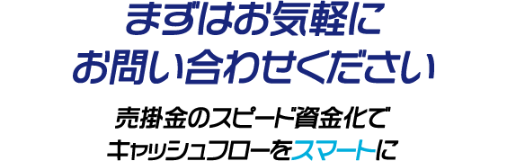 まずはお気軽にお問い合わせください。売掛金のスピード資金化でキャッシュフローをスマートに