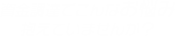 資金調達でこんなお悩み抱えていませんか？